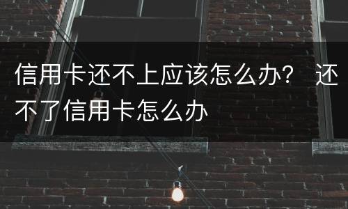 信用卡还不上应该怎么办？ 还不了信用卡怎么办