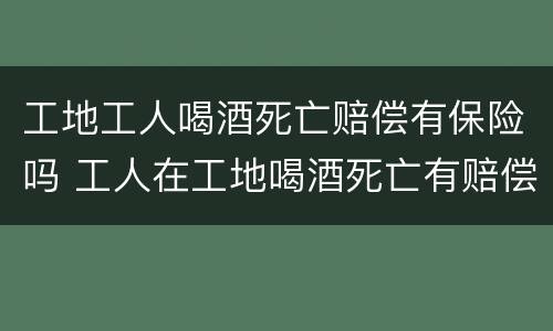 工地工人喝酒死亡赔偿有保险吗 工人在工地喝酒死亡有赔偿吗