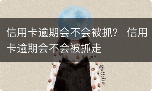 信用卡逾期会不会被抓？ 信用卡逾期会不会被抓走