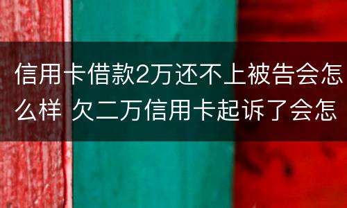 信用卡借款2万还不上被告会怎么样 欠二万信用卡起诉了会怎么样