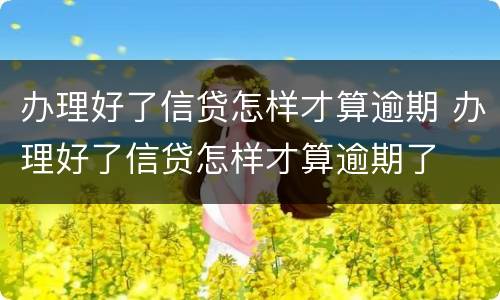 办理好了信贷怎样才算逾期 办理好了信贷怎样才算逾期了