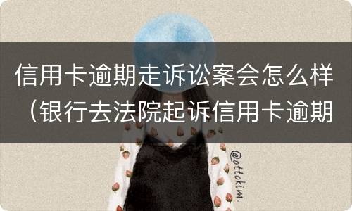 信用卡逾期走诉讼案会怎么样（银行去法院起诉信用卡逾期怎么办）
