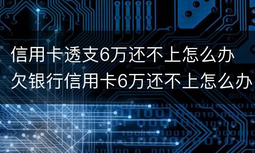 信用卡透支6万还不上怎么办 欠银行信用卡6万还不上怎么办