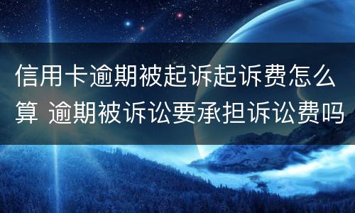 信用卡逾期被起诉起诉费怎么算 逾期被诉讼要承担诉讼费吗