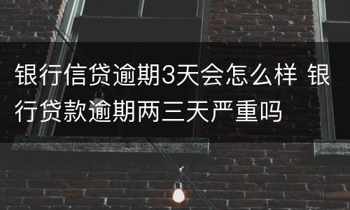 银行信贷逾期3天会怎么样 银行贷款逾期两三天严重吗