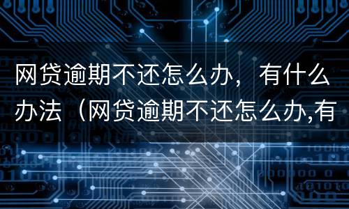 网贷逾期不还怎么办，有什么办法（网贷逾期不还怎么办,有什么办法解决）