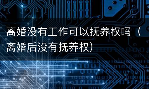 离婚没有工作可以抚养权吗（离婚后没有抚养权）
