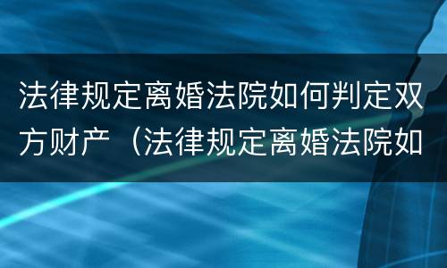 法律规定离婚法院如何判定双方财产（法律规定离婚法院如何判定双方财产转移）
