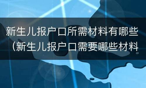 新生儿报户口所需材料有哪些（新生儿报户口需要哪些材料）