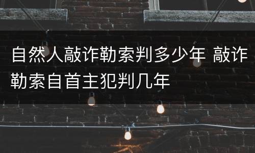 自然人敲诈勒索判多少年 敲诈勒索自首主犯判几年