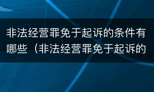 非法经营罪免于起诉的条件有哪些（非法经营罪免于起诉的条件有哪些规定）