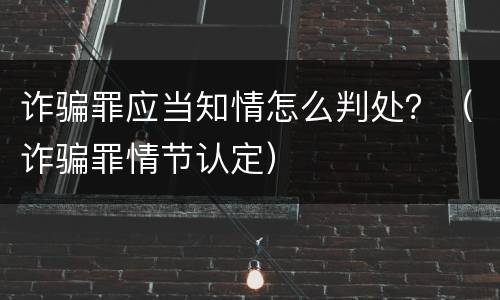 诈骗罪应当知情怎么判处？（诈骗罪情节认定）