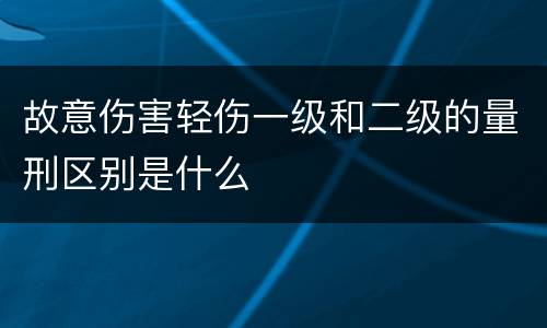 故意伤害轻伤一级和二级的量刑区别是什么