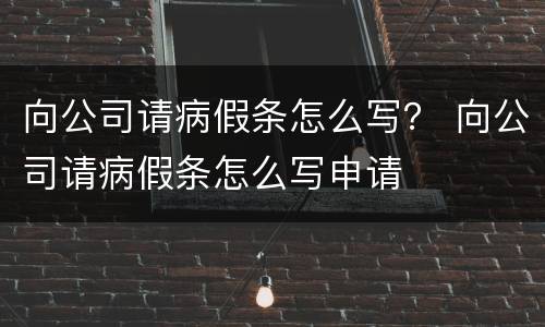 向公司请病假条怎么写？ 向公司请病假条怎么写申请