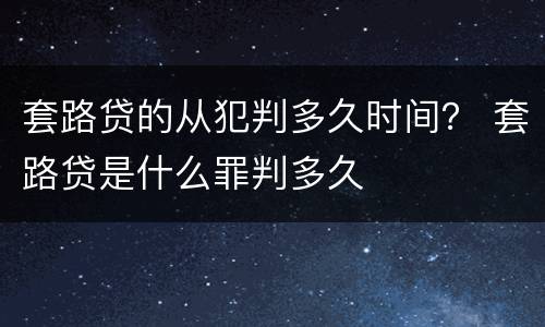 套路贷的从犯判多久时间？ 套路贷是什么罪判多久