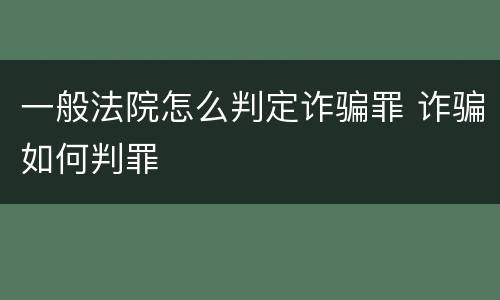 一般法院怎么判定诈骗罪 诈骗如何判罪