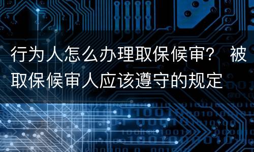 行为人怎么办理取保候审？ 被取保候审人应该遵守的规定