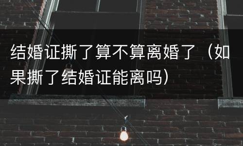 结婚证撕了算不算离婚了（如果撕了结婚证能离吗）