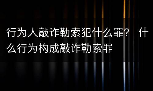 行为人敲诈勒索犯什么罪？ 什么行为构成敲诈勒索罪