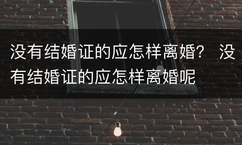 没有结婚证的应怎样离婚？ 没有结婚证的应怎样离婚呢