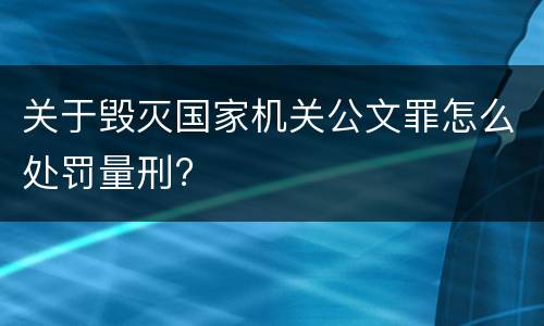 关于毁灭国家机关公文罪怎么处罚量刑?