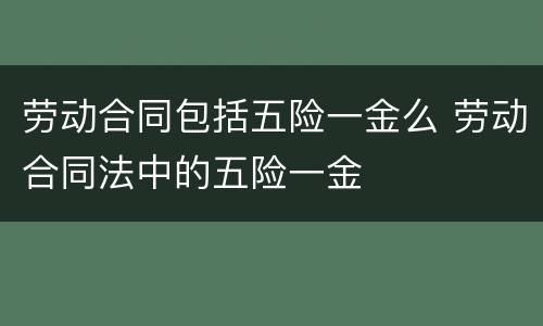 劳动合同包括五险一金么 劳动合同法中的五险一金