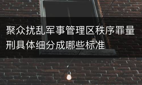 聚众扰乱军事管理区秩序罪量刑具体细分成哪些标准