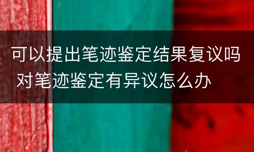 可以提出笔迹鉴定结果复议吗 对笔迹鉴定有异议怎么办