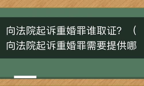 向法院起诉重婚罪谁取证？（向法院起诉重婚罪需要提供哪些证据）
