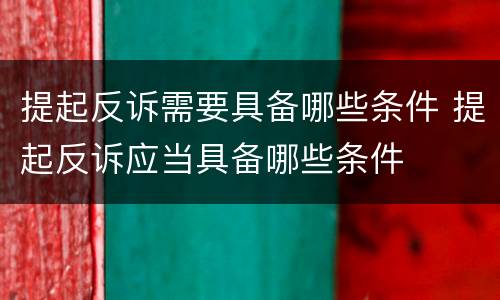提起反诉需要具备哪些条件 提起反诉应当具备哪些条件
