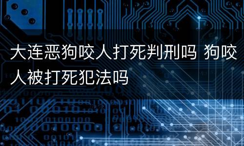 大连恶狗咬人打死判刑吗 狗咬人被打死犯法吗