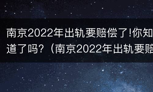 南京2022年出轨要赔偿了!你知道了吗?（南京2022年出轨要赔偿了!你知道了吗）