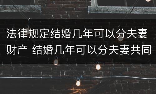法律规定结婚几年可以分夫妻财产 结婚几年可以分夫妻共同财产
