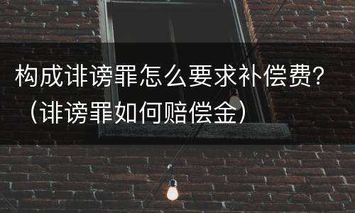 构成诽谤罪怎么要求补偿费？（诽谤罪如何赔偿金）