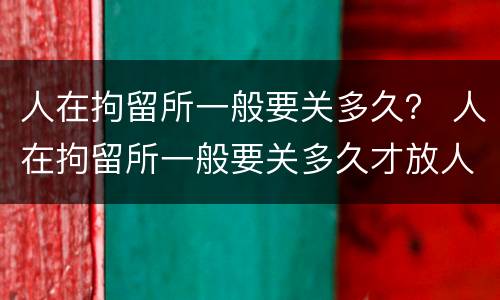 人在拘留所一般要关多久？ 人在拘留所一般要关多久才放人