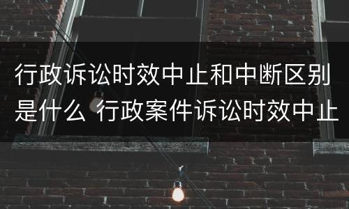 行政诉讼时效中止和中断区别是什么 行政案件诉讼时效中止中断