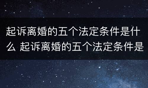 起诉离婚的五个法定条件是什么 起诉离婚的五个法定条件是什么内容