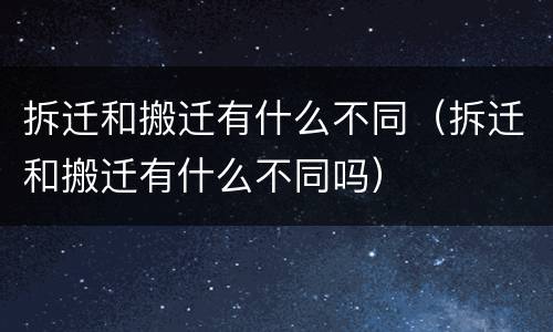 拆迁和搬迁有什么不同（拆迁和搬迁有什么不同吗）