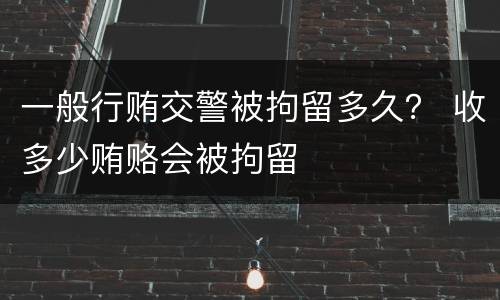 一般行贿交警被拘留多久？ 收多少贿赂会被拘留