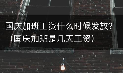 国庆加班工资什么时候发放？（国庆加班是几天工资）