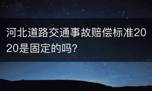 河北道路交通事故赔偿标准2020是固定的吗？