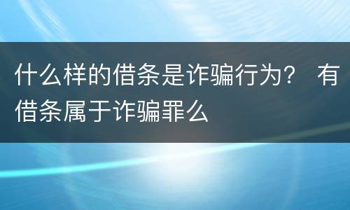 什么样的借条是诈骗行为？ 有借条属于诈骗罪么