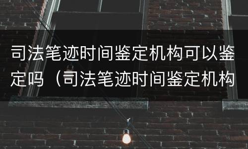 司法笔迹时间鉴定机构可以鉴定吗（司法笔迹时间鉴定机构可以鉴定吗）