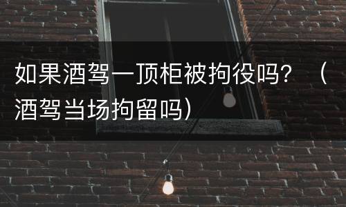 如果酒驾一顶柜被拘役吗？（酒驾当场拘留吗）