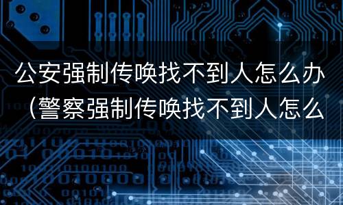 公安强制传唤找不到人怎么办（警察强制传唤找不到人怎么办）
