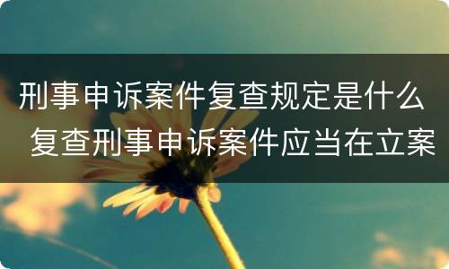 刑事申诉案件复查规定是什么 复查刑事申诉案件应当在立案后几个月内办结