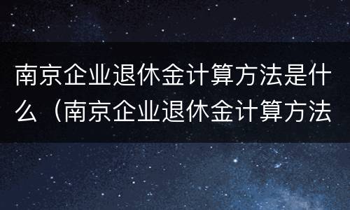 南京企业退休金计算方法是什么（南京企业退休金计算方法是什么样的）