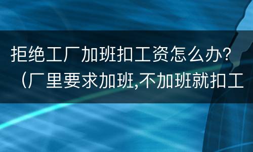 拒绝工厂加班扣工资怎么办？（厂里要求加班,不加班就扣工资）