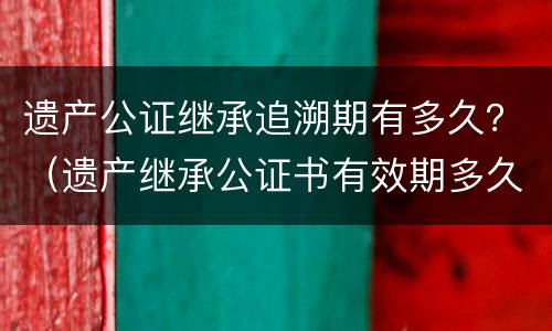 遗产公证继承追溯期有多久？（遗产继承公证书有效期多久）