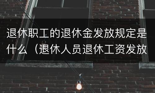 退休职工的退休金发放规定是什么（退休人员退休工资发放标准）